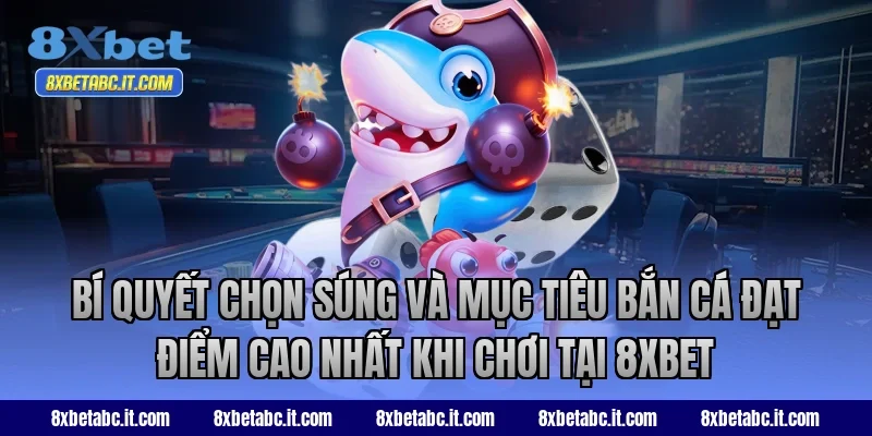 Bí quyết chọn súng và mục tiêu bắn cá đạt điểm cao nhất khi chơi tại 8xbet