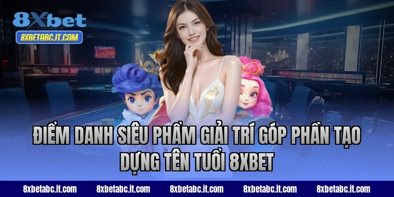 Điểm danh siêu phẩm giải trí góp phần tạo dựng tên tuổi 8XBet
