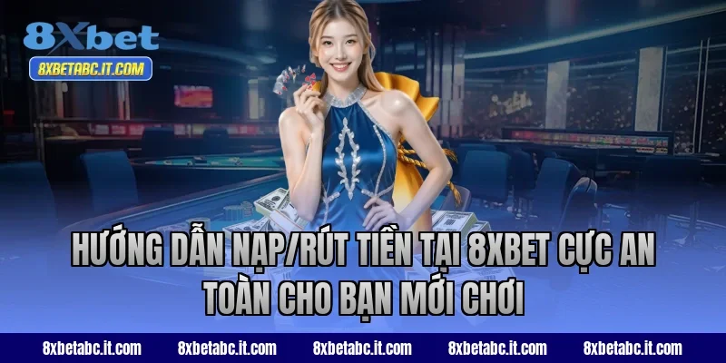 Hướng dẫn nạp/rút tiền tại 8XBET cực an toàn cho bạn mới chơi