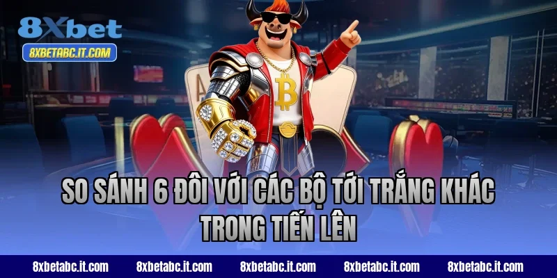 So sánh 6 đôi với các bộ tới trắng khác trong Tiến Lên 8XBet